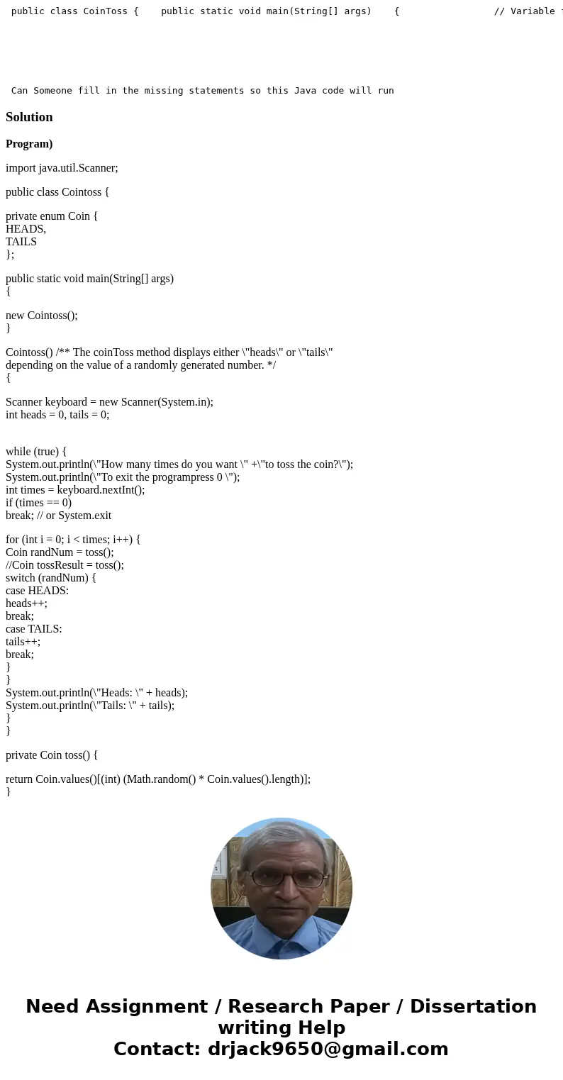  public class CoinToss { public static void main(String[] args) { // Variable for the number of times to toss. int times; // Create a Scanner object for keyboar