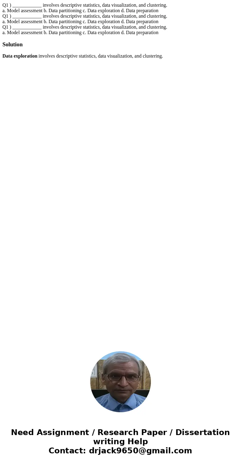 Q1 ) ____________ involves descriptive statistics, data visualization, and clustering. a. Model assessment b. Data partitioning c. Data exploration d. Data pre  Q1 ) ____________ involves descriptive statistics, data visualization, and clustering. a. Model assessment b. Data partitioning c. Data exploration d. Data pre