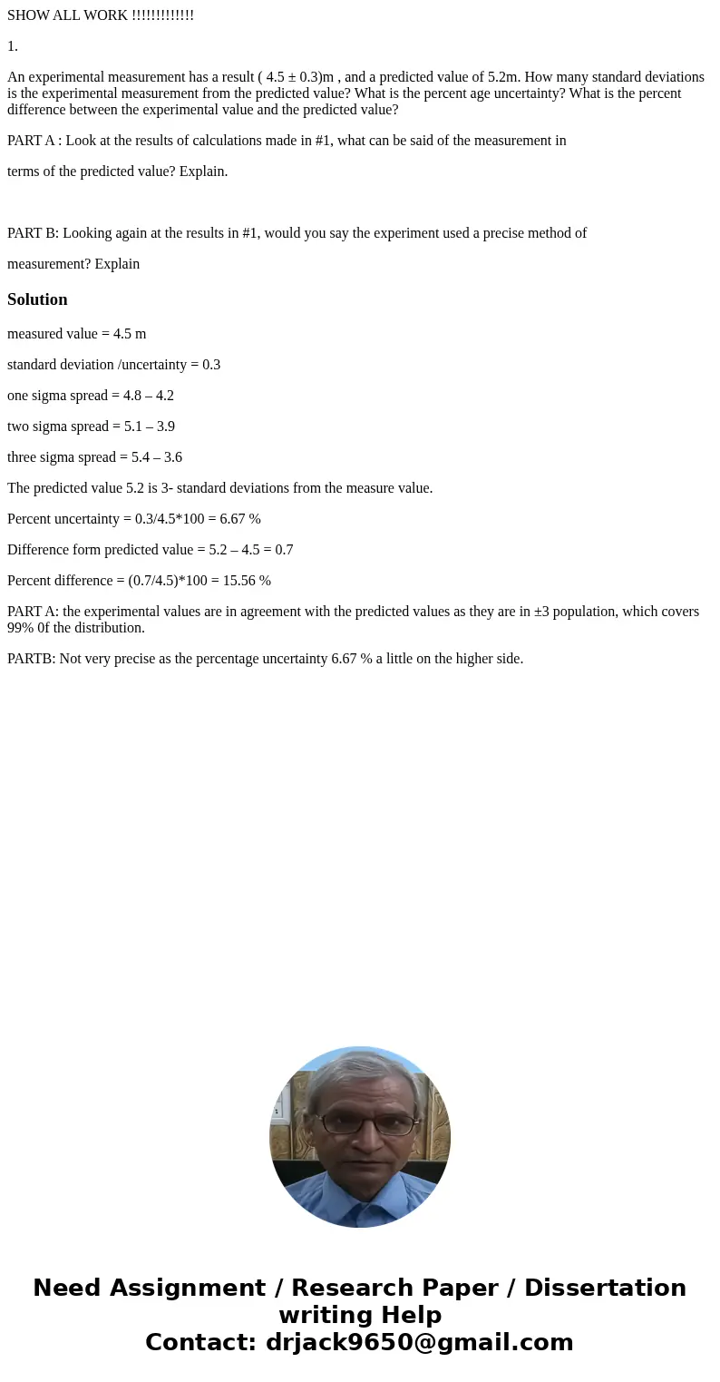 SHOW ALL WORK !!!!!!!!!!!!! 1. An experimental measurement has a result ( 4.5 ± 0.3)m , and a predicted value of 5.2m. How many standard deviations is the expe  SHOW ALL WORK !!!!!!!!!!!!! 1. An experimental measurement has a result ( 4.5 ± 0.3)m , and a predicted value of 5.2m. How many standard deviations is the expe