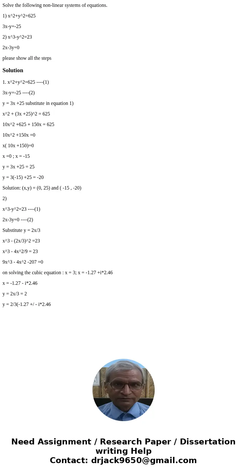 Solve the following non-linear systems of equations. 1) x^2+y^2=625 3x-y=-25 2) x^3-y^2=23 2x-3y=0 please show all the stepsSolution1. x^2+y^2=625 ----(1) 3x-y= Solve the following non-linear systems of equations. 1) x^2+y^2=625 3x-y=-25 2) x^3-y^2=23 2x-3y=0 please show all the stepsSolution1. x^2+y^2=625 ----(1) 3x-y=