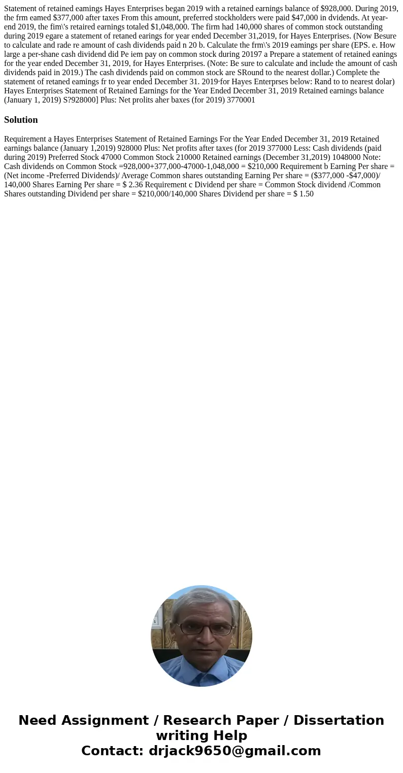 Statement of retained eamings Hayes Enterprises began 2019 with a retained earnings balance of $928,000. During 2019, the frm eamed $377,000 after taxes From t  Statement of retained eamings Hayes Enterprises began 2019 with a retained earnings balance of $928,000. During 2019, the frm eamed $377,000 after taxes From t