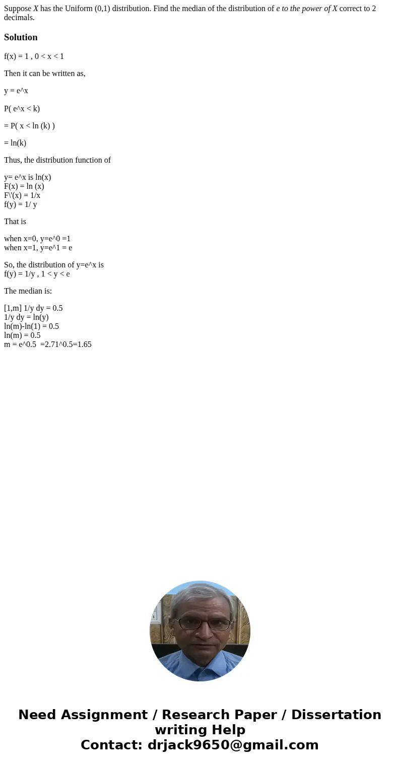 Suppose X has the Uniform (0,1) distribution. Find the median of the distribution of e to the power of X correct to 2 decimals.Solutionf(x) = 1 , 0 < x <  Suppose X has the Uniform (0,1) distribution. Find the median of the distribution of e to the power of X correct to 2 decimals.Solutionf(x) = 1 , 0 < x <