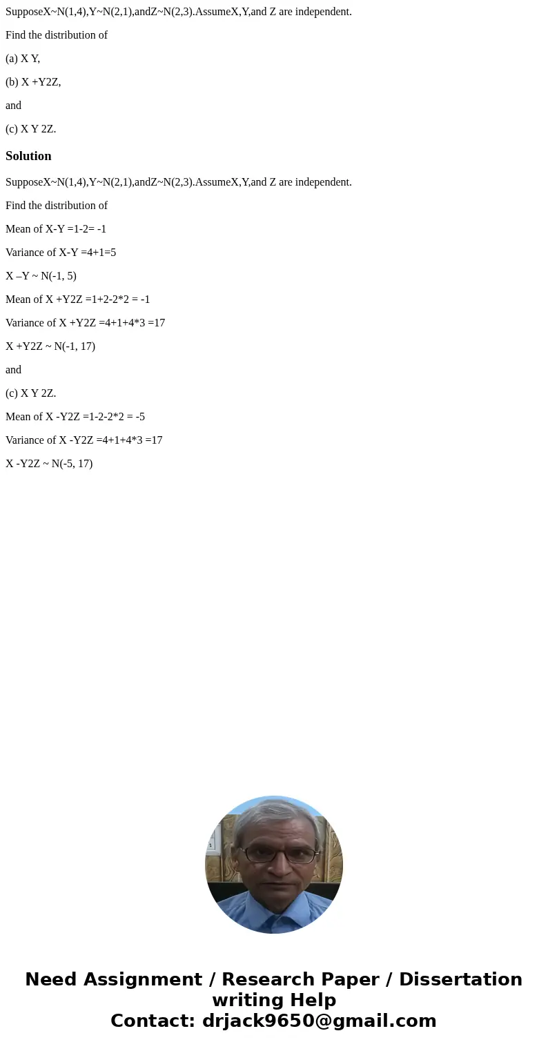 SupposeX~N(1,4),Y~N(2,1),andZ~N(2,3).AssumeX,Y,and Z are independent. Find the distribution of (a) X Y, (b) X +Y2Z, and (c) X Y 2Z.SolutionSupposeX~N(1,4),Y~N(2 SupposeX~N(1,4),Y~N(2,1),andZ~N(2,3).AssumeX,Y,and Z are independent. Find the distribution of (a) X Y, (b) X +Y2Z, and (c) X Y 2Z.SolutionSupposeX~N(1,4),Y~N(2