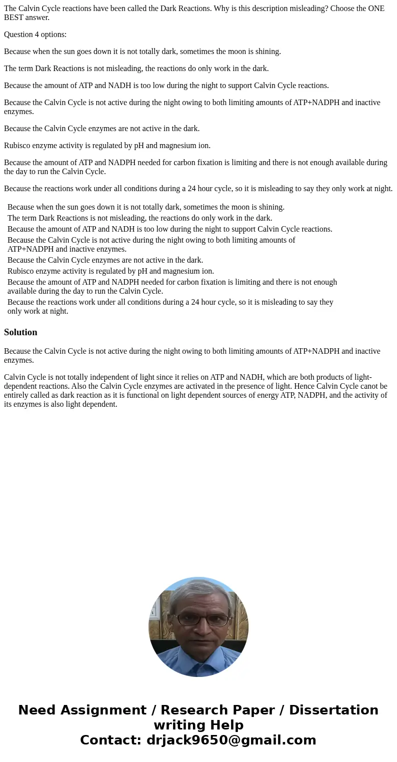 The Calvin Cycle reactions have been called the Dark Reactions. Why is this description misleading? Choose the ONE BEST answer. Question 4 options: Because when The Calvin Cycle reactions have been called the Dark Reactions. Why is this description misleading? Choose the ONE BEST answer. Question 4 options: Because when