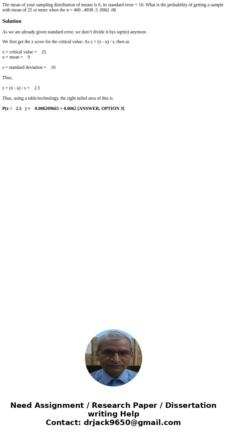 The mean of your sampling distribution of means is 0, its standard error = 10. What is the probability of getting a sample with mean of 25 or more when the n =  The mean of your sampling distribution of means is 0, its standard error = 10. What is the probability of getting a sample with mean of 25 or more when the n =