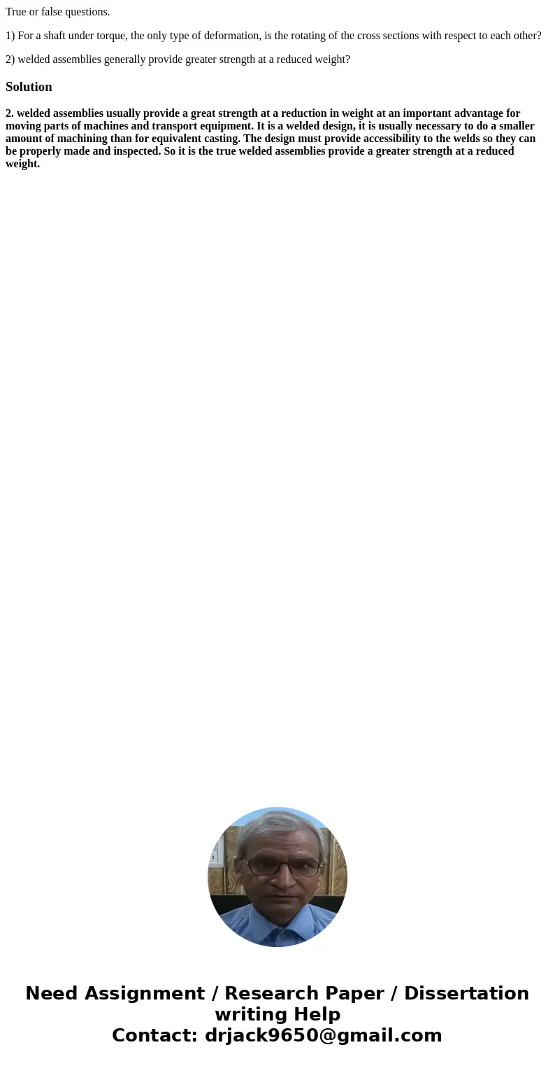 True or false questions. 1) For a shaft under torque, the only type of deformation, is the rotating of the cross sections with respect to each other? 2) welded  True or false questions. 1) For a shaft under torque, the only type of deformation, is the rotating of the cross sections with respect to each other? 2) welded