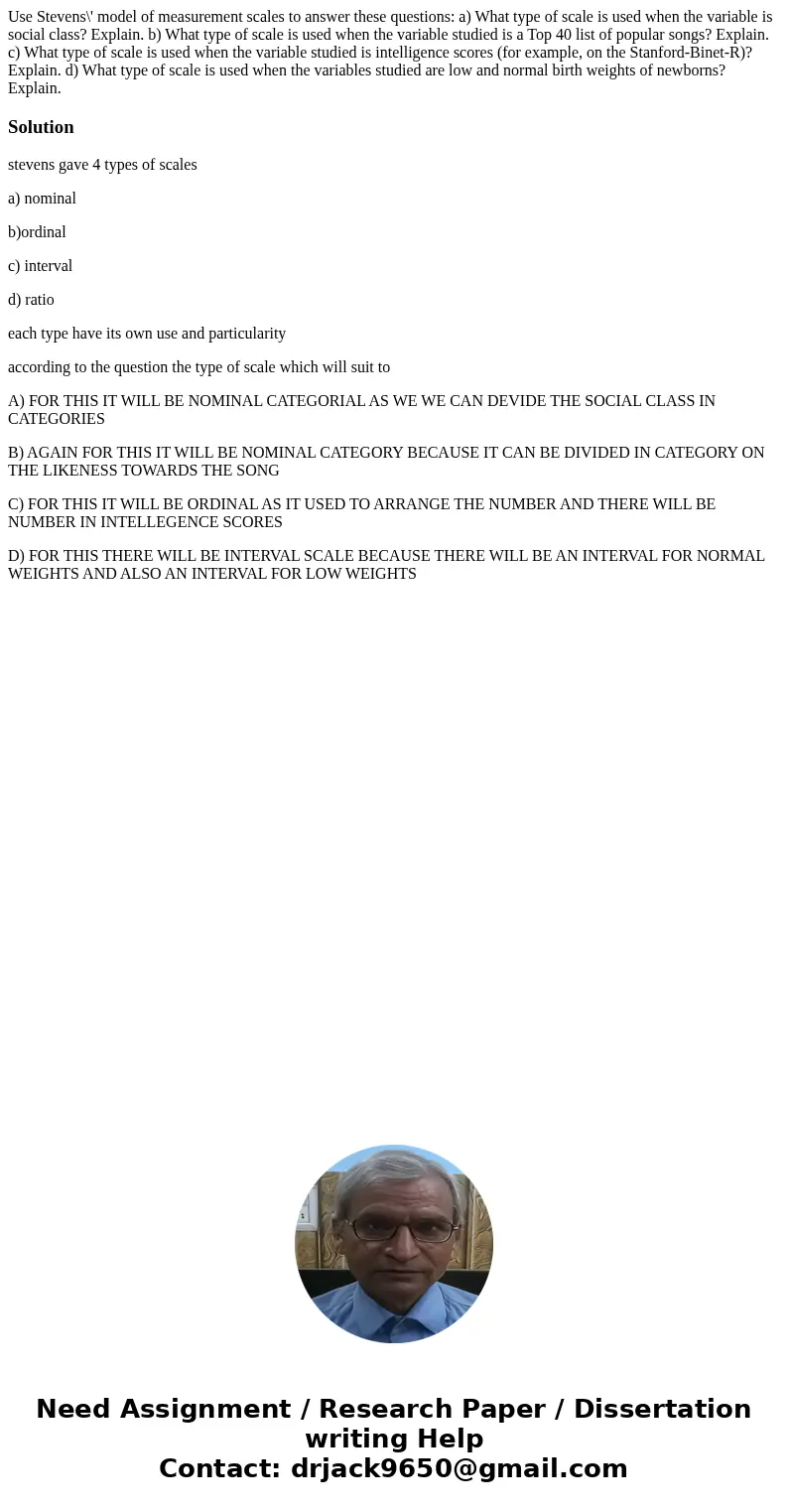 Use Stevens\' model of measurement scales to answer these questions: a) What type of scale is used when the variable is social class? Explain. b) What type of s Use Stevens\' model of measurement scales to answer these questions: a) What type of scale is used when the variable is social class? Explain. b) What type of s
