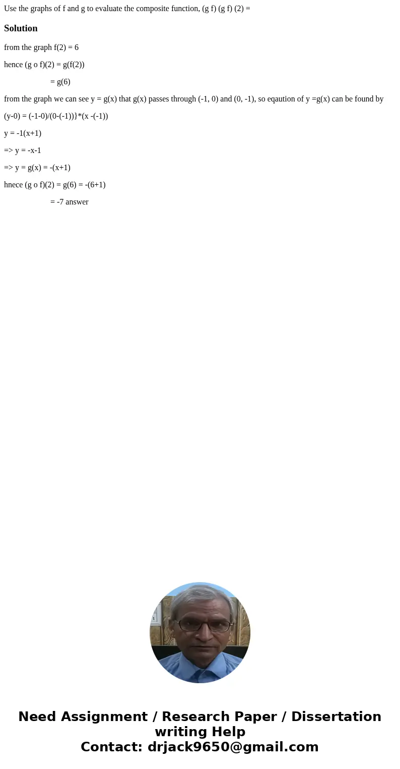  Use the graphs of f and g to evaluate the composite function, (g f) (g f) (2) = Solutionfrom the graph f(2) = 6 hence (g o f)(2) = g(f(2)) = g(6) from the grap