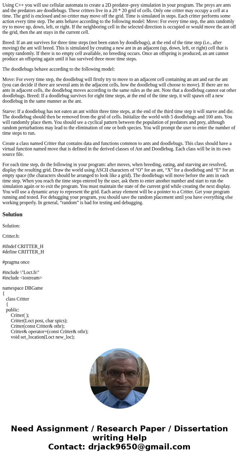 Using C++ you will use cellular automata to create a 2D predator–prey simulation in your program. The preys are ants and the predators are doodlebugs. These cri Using C++ you will use cellular automata to create a 2D predator–prey simulation in your program. The preys are ants and the predators are doodlebugs. These cri
