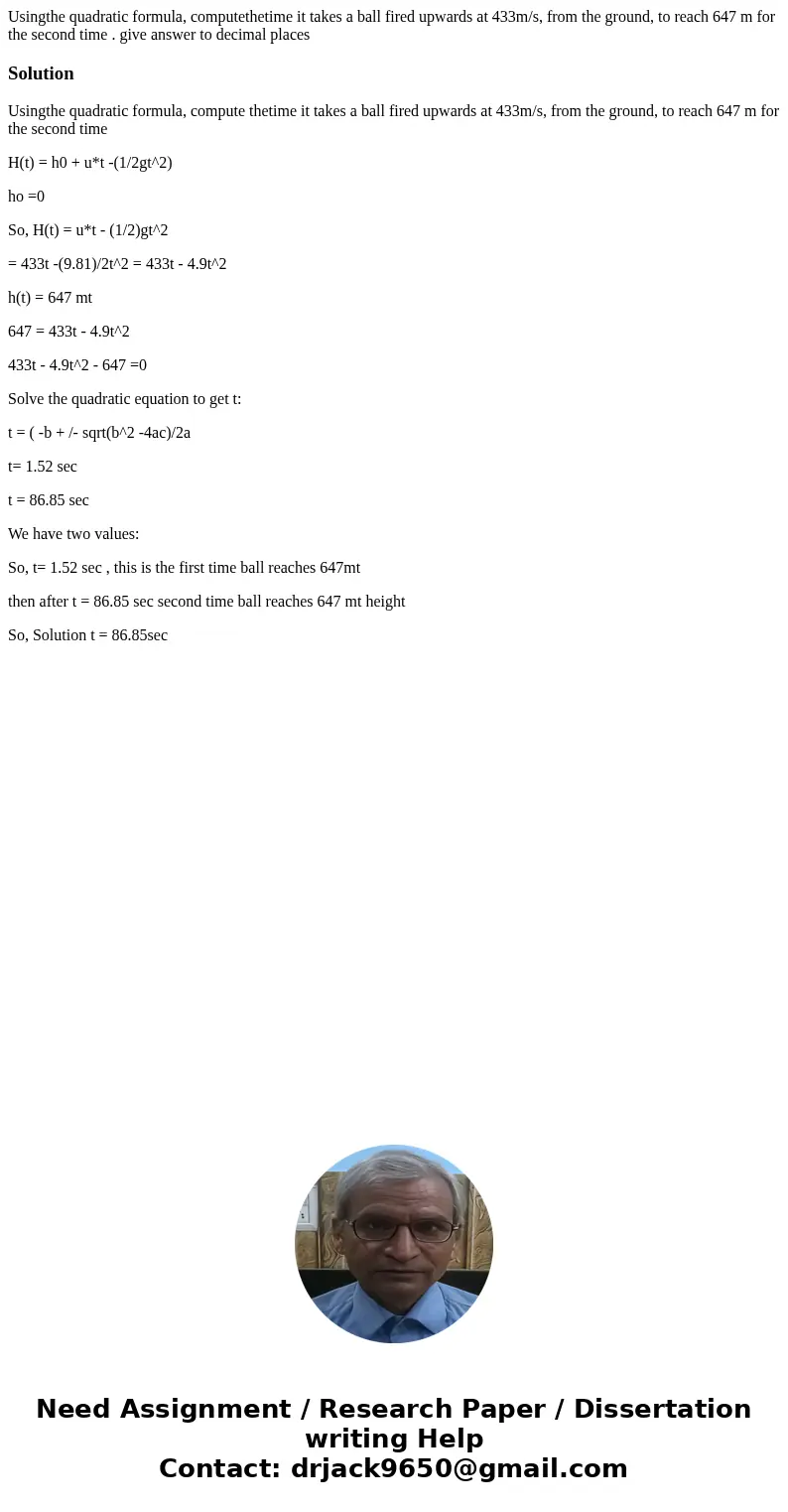 Usingthe quadratic formula, computethetime it takes a ball fired upwards at 433m/s, from the ground, to reach 647 m for the second time . give answer to decimal Usingthe quadratic formula, computethetime it takes a ball fired upwards at 433m/s, from the ground, to reach 647 m for the second time . give answer to decimal