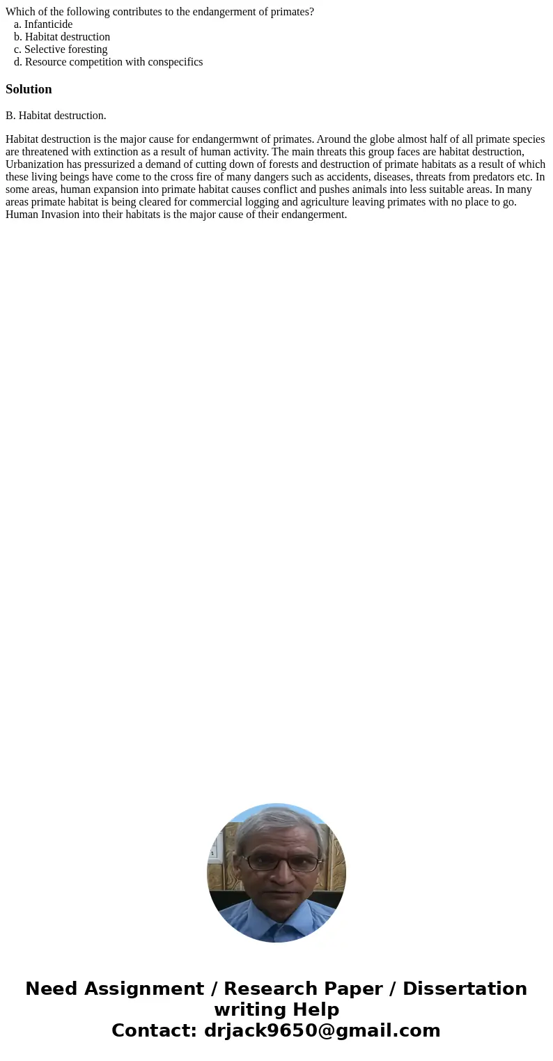Which of the following contributes to the endangerment of primates? a. Infanticide b. Habitat destruction c. Selective foresting d. Resource competition with co Which of the following contributes to the endangerment of primates? a. Infanticide b. Habitat destruction c. Selective foresting d. Resource competition with co