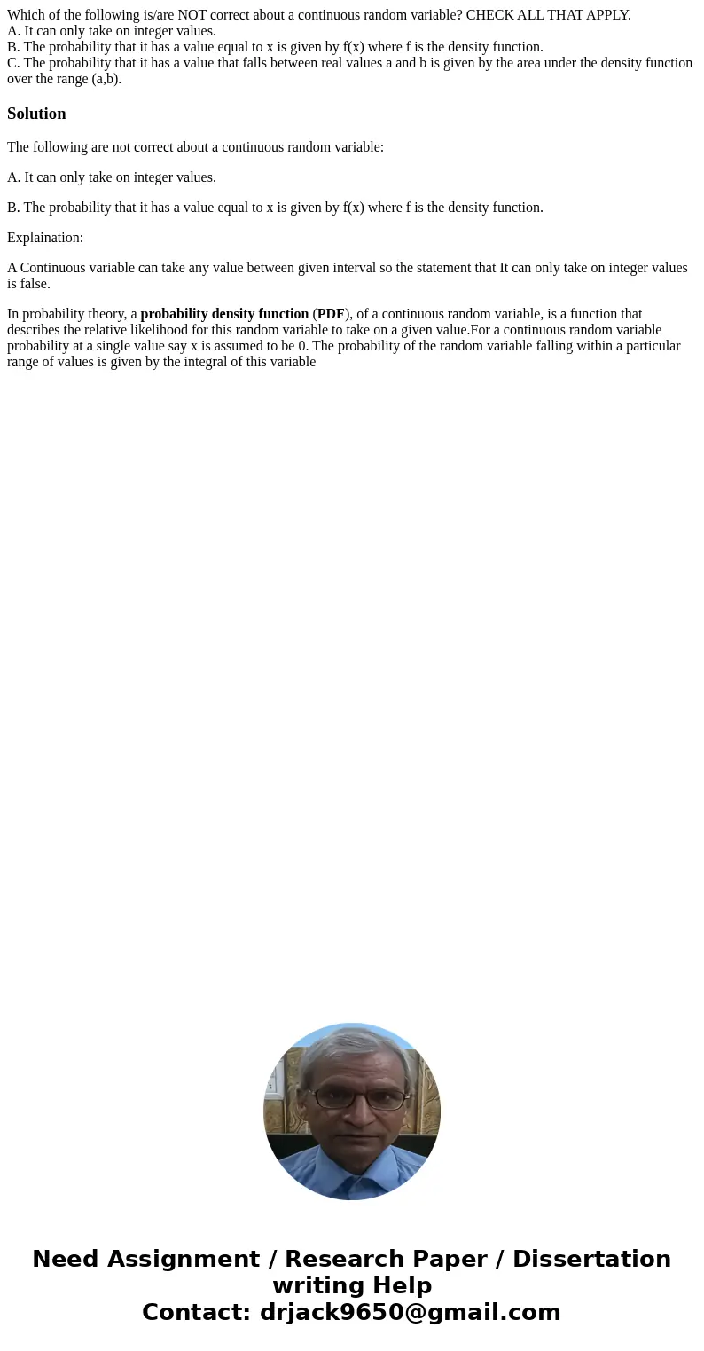 Which of the following is/are NOT correct about a continuous random variable? CHECK ALL THAT APPLY. A. It can only take on integer values. B. The probability th Which of the following is/are NOT correct about a continuous random variable? CHECK ALL THAT APPLY. A. It can only take on integer values. B. The probability th