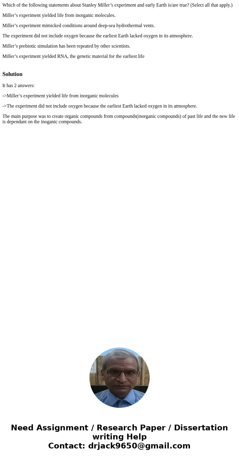 Which of the following statements about Stanley Miller’s experiment and early Earth is/are true? (Select all that apply.) Miller’s experiment yielded life from  Which of the following statements about Stanley Miller’s experiment and early Earth is/are true? (Select all that apply.) Miller’s experiment yielded life from