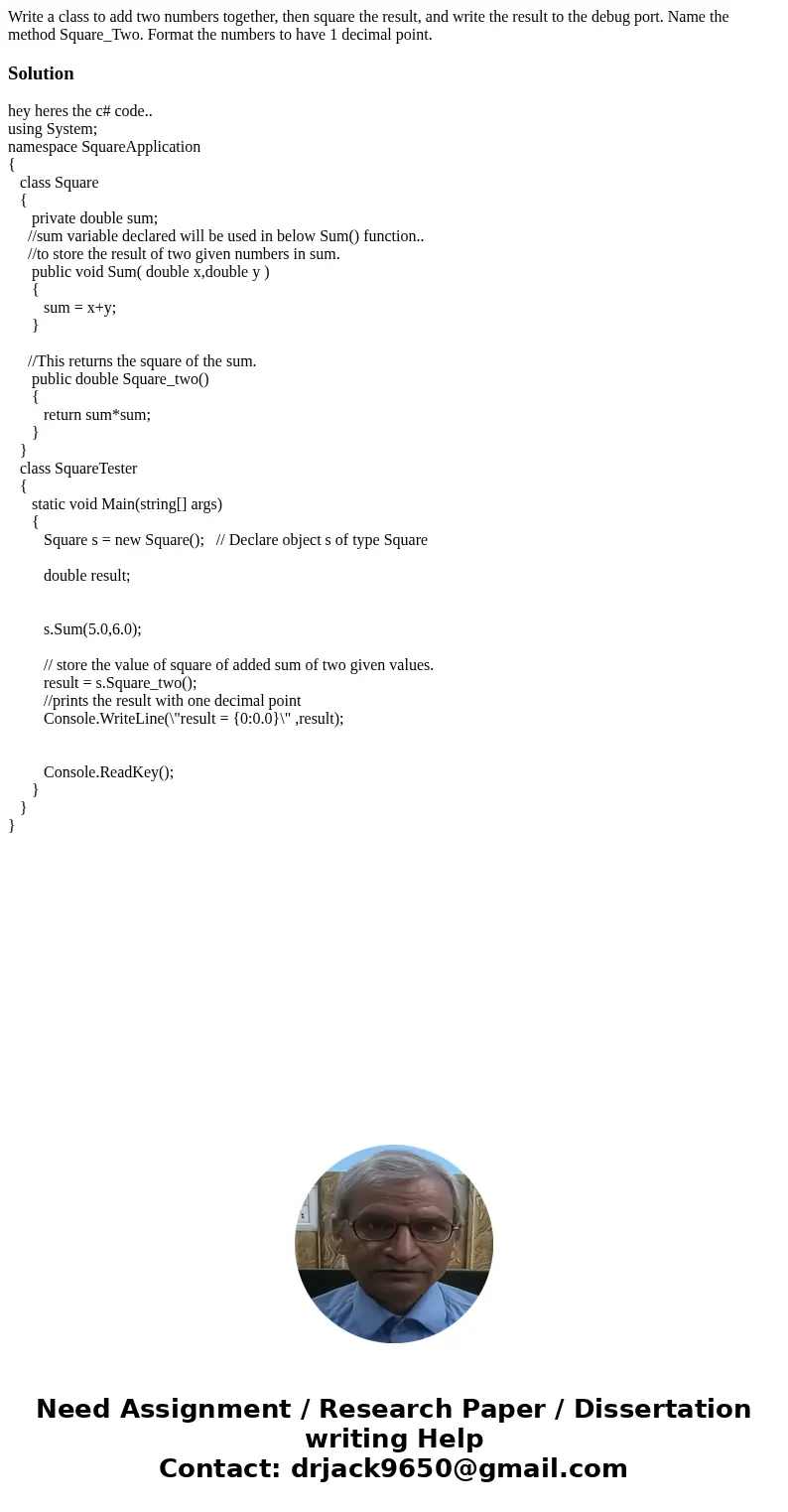 Write a class to add two numbers together, then square the result, and write the result to the debug port. Name the method Square_Two. Format the numbers to ha  Write a class to add two numbers together, then square the result, and write the result to the debug port. Name the method Square_Two. Format the numbers to ha