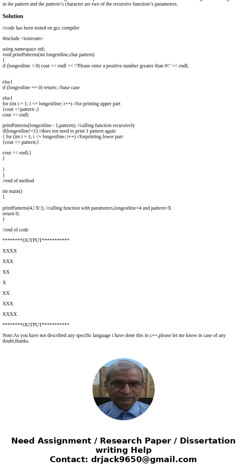 Write a recursive function that generates this pattern XXXX XXX XX X XX XXX XXXX The length of the longest line in the pattern and the pattern\'s character are  Write a recursive function that generates this pattern XXXX XXX XX X XX XXX XXXX The length of the longest line in the pattern and the pattern\'s character are