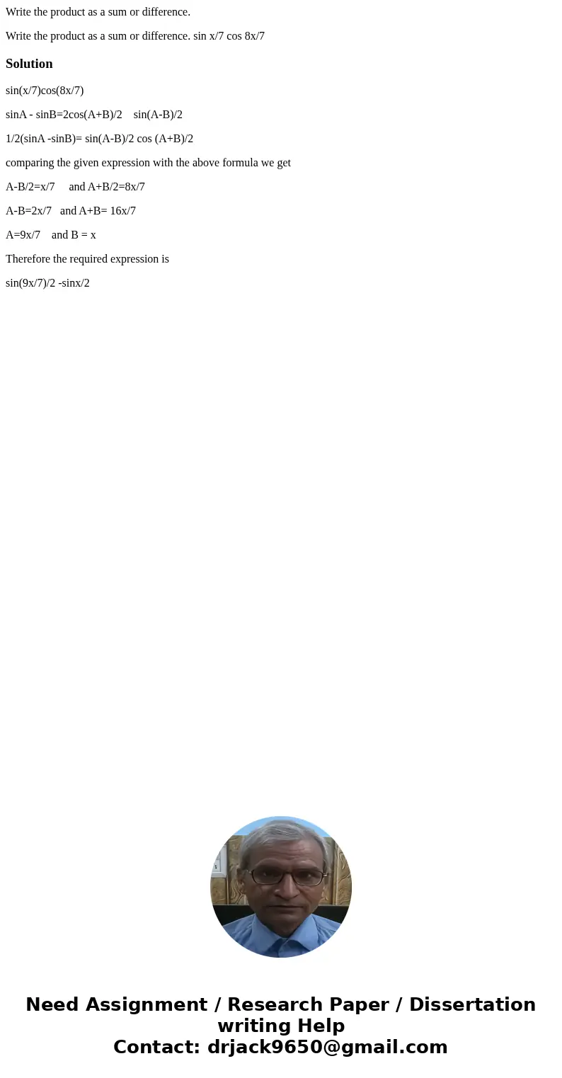 Write the product as a sum or difference. Write the product as a sum or difference. sin x/7 cos 8x/7Solutionsin(x/7)cos(8x/7) sinA - sinB=2cos(A+B)/2 sin(A-B)/2 Write the product as a sum or difference. Write the product as a sum or difference. sin x/7 cos 8x/7Solutionsin(x/7)cos(8x/7) sinA - sinB=2cos(A+B)/2 sin(A-B)/2