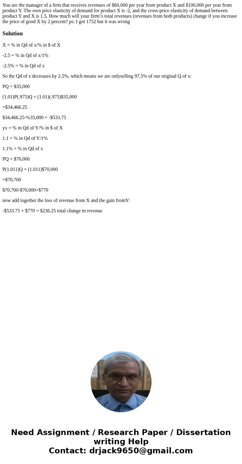 You are the manager of a firm that receives revenues of $60,000 per year from product X and $100,000 per year from product Y. The own price elasticity of demand You are the manager of a firm that receives revenues of $60,000 per year from product X and $100,000 per year from product Y. The own price elasticity of demand