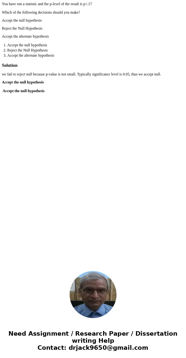 You have run a statistic and the p-level of the result is p<.17 Which of the following decisions should you make? Accept the null hypothesis Reject the Null  You have run a statistic and the p-level of the result is p<.17 Which of the following decisions should you make? Accept the null hypothesis Reject the Null