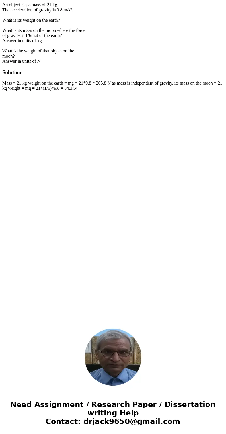 An object has a mass of 21 kg. The acceleration of gravity is 9.8 m/s2 What is its weight on the earth? What is its mass on the moon where the force of gravity 